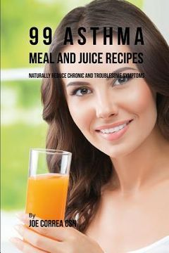portada 99 Asthma Meal and Juice Recipes: Naturally Reduce Chronic and Troublesome Symptoms (en Inglés)