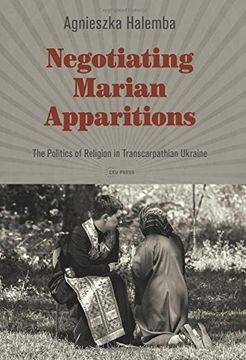 portada Negotiating Marian Apparitions: The Politics of Religion in Transcarpathian Ukraine (Leipzig Studies on the History and Culture of East-Central Europe)