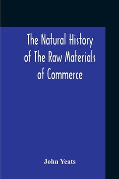 portada The Natural History Of The Raw Materials Of Commerce. Illustrated By Synoptical Tables, And A Folio Chart; A Copious List Of Commercial Products And T (in English)
