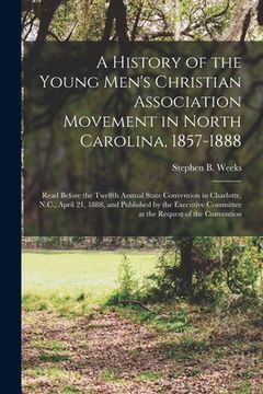 portada A History of the Young Men's Christian Association Movement in North Carolina, 1857-1888: Read Before the Twelfth Annual State Convention in Charlotte