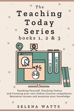 portada The Teaching Today Series books 1, 2 & 3: Teaching Yourself, Teaching Online and Creating your own Online Courses Compilation. Maximise income and mon 