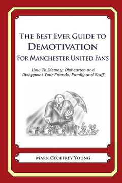 portada The Best Ever Guide to Demotivation for Manchester United Fans: How To Dismay, Dishearten and Disappoint Your Friends, Family and Staff (en Inglés)