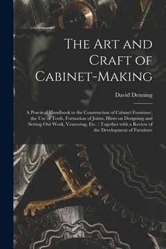 portada The Art and Craft of Cabinet-making: a Practical Handbook to the Construction of Cabinet Furniture, the Use of Tools, Formation of Joints, Hints on De (en Inglés)