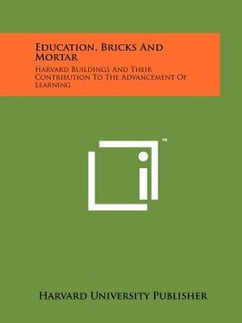 portada education, bricks and mortar: harvard buildings and their contribution to the advancement of learning (en Inglés)