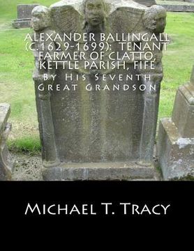 portada Alexander Ballingall (c.1629-1699): Tenant Farmer of Clatto, Kettle Parish, Fife: By His Seventh Great Grandson (en Inglés)