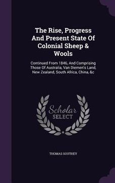 portada The Rise, Progress And Present State Of Colonial Sheep & Wools: Continued From 1846, And Comprising Those Of Australia, Van Diemen's Land, New Zealand (in English)