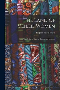 portada The Land of Veiled Women; Some Wandering in Algeria, Tunisia and Morocco (en Inglés)