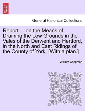 portada report ... on the means of draining the low grounds in the vales of the derwent and hertford, in the north and east ridings of the county of york. [wi (en Inglés)