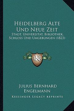 portada Heidelberg Alte Und Neue Zeit: Stadt, Universitat, Bibliothek, Schloss Und Umgebungen (1823) (en Alemán)