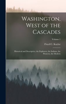 portada Washington, West of the Cascades: Historical and Descriptive; the Explorers, the Indians, the Pioneers, the Modern; Volume 1 (en Inglés)