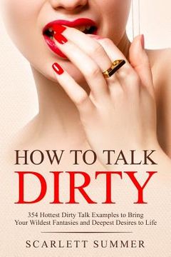 portada How to Talk Dirty: 354 Hottest Dirty Talk Examples to Bring Your Wildest Fantasies and Deepest Desires to Life (en Inglés)