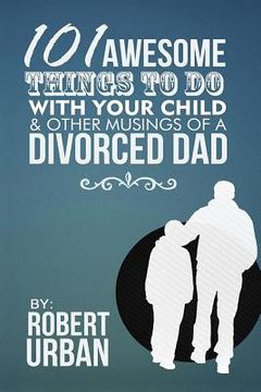 portada 101 Awesome Things To Do With Your Child & Other Musings Of A Divorced Dad (en Inglés)