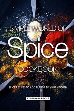 portada Simple World of Spice Cookbook: Spice Recipes to Add Flavor to Your Kitchen (en Inglés)