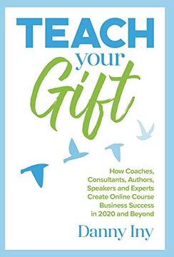 portada Teach Your Gift: How Coaches, Consultants, Authors, Speakers, and Experts Create Online Course Business Success in 2020 and Beyond 