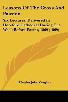 portada lessons of the cross and passion: six lectures, delivered in hereford cathedral during the week before easter, 1869 (1869)
