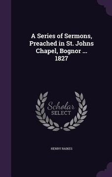 portada A Series of Sermons, Preached in St. Johns Chapel, Bognor ... 1827 (en Inglés)