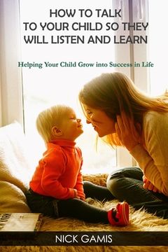 portada How to Talk to Your Child So They Will Listen and Learn: Helping Your Child Grow into Success in Life (in English)