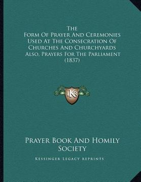 portada the form of prayer and ceremonies used at the consecration of churches and churchyards: also, prayers for the parliament (1837) (en Inglés)