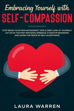 portada Embracing Yourself with Self-Compassion: Stop Being Your Own Antagonist, Take a Deep Look at Yourself, Let Go of The Past Mistakes, Embrace a Positive