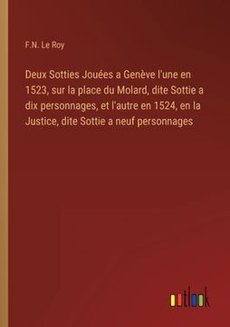 portada Deux Sotties Jouées a Genève l'une en 1523, sur la place du Molard, dite Sottie a dix personnages, et l'autre en 1524, en la Justice, dite Sottie a ne (en Francés)