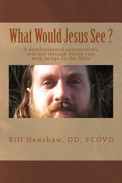 portada What Would Jesus See?: A developmental optometrist's journey through vision care with an eye on the Bible (en Inglés)