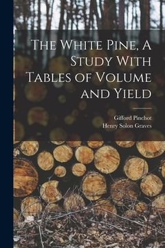 portada The White Pine, A Study With Tables of Volume and Yield (en Inglés)