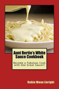 portada Aunt Bertie's White Sauce Cookbook: Become a Fabulous Cook with One Great Sauce!! (in English)
