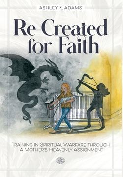 portada Re-Created for Faith: Training in Spiritual Warfare Through a Mother'S Heavenly Assignment (en Inglés)