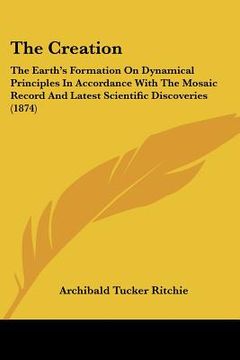 portada the creation: the earth's formation on dynamical principles in accordance with the mosaic record and latest scientific discoveries ( (en Inglés)
