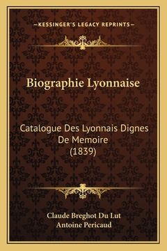 portada Biographie Lyonnaise: Catalogue Des Lyonnais Dignes De Memoire (1839) (in French)