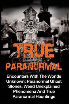 portada True Paranormal: Encounters With The World's Unknown: Paranormal True Ghost Stories, Weird Unexplained Phenomena And True Paranormal Ha
