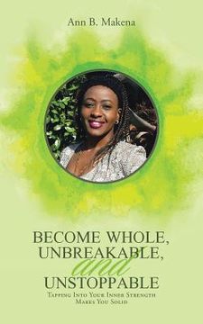 portada Become Whole, Unbreakable, and Unstoppable: Tapping into Your Inner Strength Makes You Solid