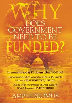 portada Why Does Government Need to be Funded? In America Today IT doesn't but YOU do Understanding the CONCEPT of MONEY the key to Ultimate DISTRIBUTIVE JUST (en Inglés)