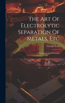 portada The Art Of Electrolytic Separation Of Metals, Etc: (theoretical And Practical.) (en Inglés)