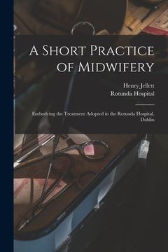 portada A Short Practice of Midwifery [electronic Resource]: Embodying the Treatment Adopted in the Rotunda Hospital, Dublin (en Inglés)