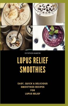 Lupus Relief Smoothies: Easy, quick and delicious smoothies recies for lupus (en Inglés)