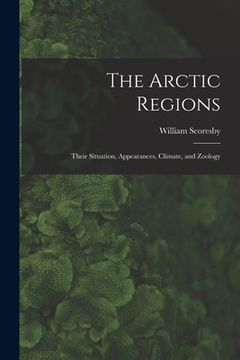 portada The Arctic Regions [microform]: Their Situation, Appearances, Climate, and Zoology (en Inglés)