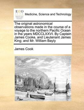portada the original astronomical observations made in the course of a voyage to the northern pacific ocean in the years mdcclxxvi. by captain james cooke, an (in English)