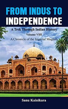 portada From Indus to Independence - a Trek Through Indian History: Vol Viii a Chronicle of the Imperial Mughals (8) (en Inglés)