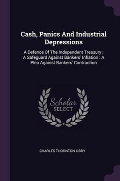 portada Cash, Panics And Industrial Depressions: A Defence Of The Independent Treasury: A Safeguard Against Bankers' Inflation: A Plea Against Bankers' Contra (en Inglés)