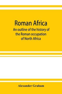 portada Roman Africa; An Outline of the History of the Roman Occupation of North Africa, Based Chiefly Upon Inscriptions and Monumental Remains in That Country (in English)