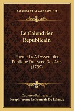 portada Le Calendrier Republicain: Poeme Lu A L'Assemblee Publique Du Lycee Des Arts (1799) (in French)
