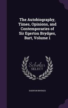 portada The Autobiography, Times, Opinions, and Contemporaries of Sir Egerton Brydges, Bart, Volume 1 (en Inglés)