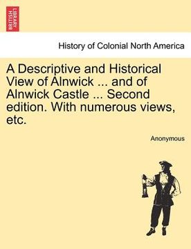 portada a descriptive and historical view of alnwick ... and of alnwick castle ... second edition. with numerous views, etc. (en Inglés)
