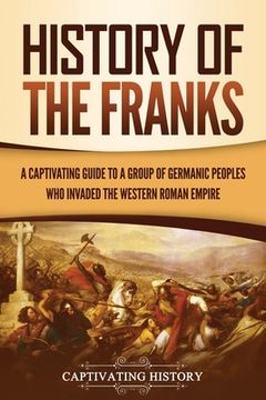 portada History of the Franks: A Captivating Guide to a Group of Germanic Peoples Who Invaded the Western Roman Empire (en Inglés)