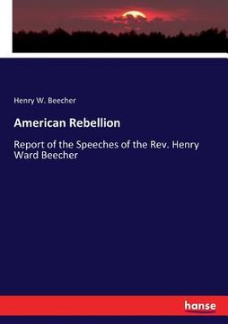 portada American Rebellion: Report of the Speeches of the Rev. Henry Ward Beecher (in English)