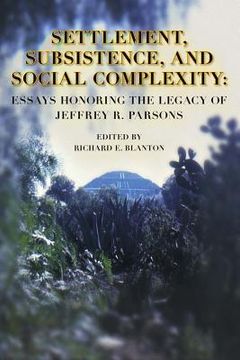 Settlement, Subsistence, and Social Complexity: Essays Honoring the Legacy of Jeffrey R. Parsons (en Inglés)