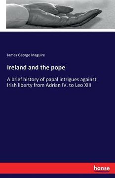 portada Ireland and the pope: A brief history of papal intrigues against Irish liberty from Adrian IV. to Leo XIII (en Inglés)