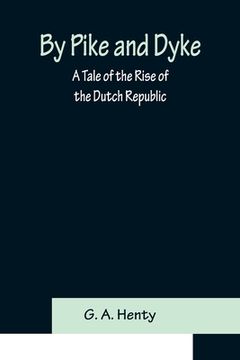 portada By Pike and Dyke: a Tale of the Rise of the Dutch Republic (en Inglés)