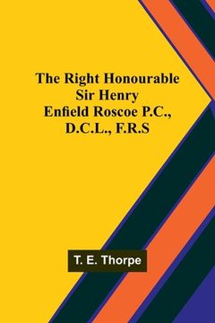 portada The Right Honourable Sir Henry Enfield Roscoe P.C., D.C.L., F.R.S (en Inglés)